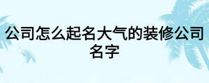 公司怎么起名大气的装修公司名字