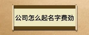 公司怎么起名字费劲