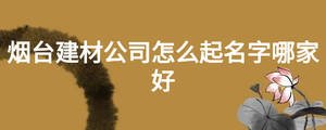 烟台建材公司怎么起名字哪家好