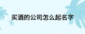 买酒的公司怎么起名字