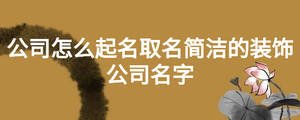 公司怎么起名取名简洁的装饰公司名字