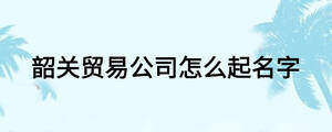 韶关贸易公司怎么起名字