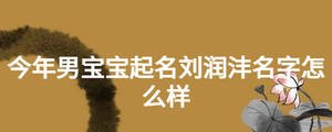 今年男宝宝起名刘润沣名字怎么样