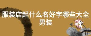 服装店起什么名好字哪些大全男装