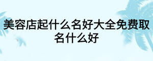 美容店起什么名好大全免费取名什么好