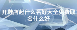 开鞋店起什么名好大全免费取名什么好