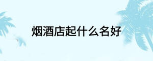 烟酒店起什么名好