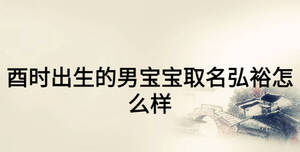 酉时出生的男宝宝取名弘裕怎么样