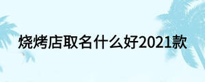 烧烤店取名什么好2021款