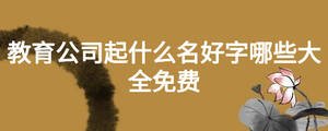教育公司起什么名好字哪些大全免费