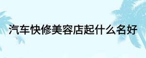 汽车快修美容店起什么名好