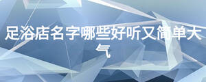 足浴店名字哪些好听又简单大气