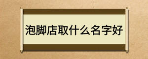 泡脚店取什么名字好