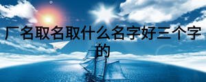 厂名取名取什么名字好三个字的