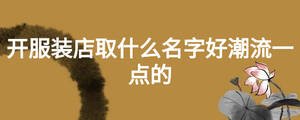 开服装店取什么名字好潮流一点的