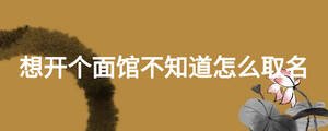 想开个面馆不知道怎么取名