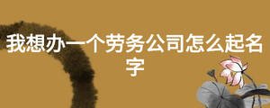 我想办一个劳务公司怎么起名字