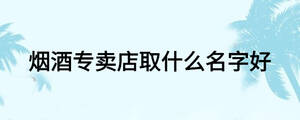 烟酒专卖店取什么名字好