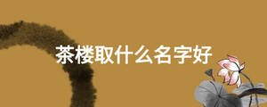茶楼取什么名字好