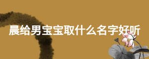 晨给男宝宝取什么名字好听