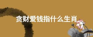 贪财爱钱指什么生肖