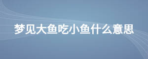 梦见大鱼吃小鱼什么意思