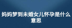 妈妈梦到未婚女儿怀孕是什么意思
