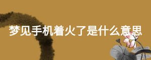 梦见手机着火了是什么意思