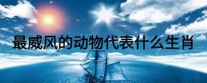 最威风的动物代表什么生肖