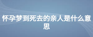 怀孕梦到死去的亲人是什么意思