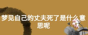 梦见自己的丈夫死了是什么意思呢