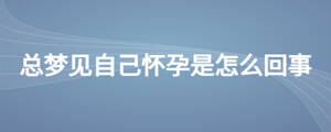 总梦见自己怀孕是怎么回事