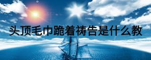 头顶毛巾跪着祷告是什么教