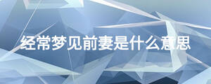 经常梦见前妻是什么意思