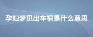 孕妇梦见出车祸是什么意思