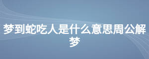 梦到蛇吃人是什么意思周公解梦