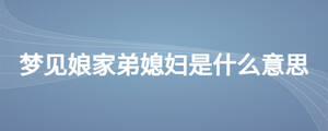 梦见娘家弟媳妇是什么意思