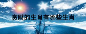 贪财的生肖有哪些生肖