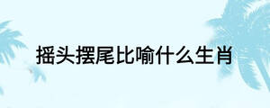 摇头摆尾比喻什么生肖