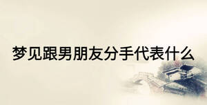 梦见跟男朋友分手代表什么