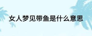 女人梦见带鱼是什么意思