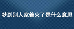 梦到别人家着火了是什么意思