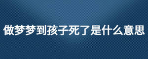 做梦梦到孩子死了是什么意思