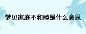 梦见家庭不和睦是什么意思
