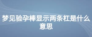梦见验孕棒显示两条杠是什么意思