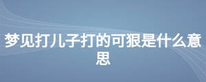 梦见打儿子打的可狠是什么意思