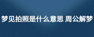 梦见拍照是什么意思 周公解梦