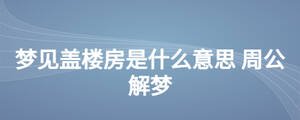 梦见盖楼房是什么意思 周公解梦