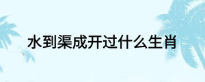 水到渠成开过什么生肖