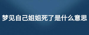 梦见自己姐姐死了是什么意思